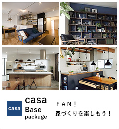 「casa」Base package FAN！家づくりを楽しもう！